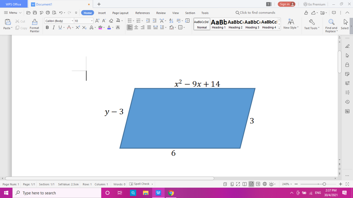 WPS Office
Document1
+
Sign in
O Go Premium
Menu v
Review
View
Q Click to find commands
Home
Insert
Page Layout
References
Section
Tools
X Cut
- 10
- A* A O
AaBbccDd AaBb AaBbC AaBbC AaBbCcl
Calibri (Body)
Paste L copy Format
Painter
BI U-A- X² X2 A- ab - A- A
Normal
Heading 1 Heading 2 Heading 3 Heading 4
Text Tools"
Find and Select
Replace
New Style
x2 – 9x +14
=}
у — 3
3
6
Page Num: 1
Page: 1/1
Words: 0 x Spell Check
2 m A E
Section: 1/1 SetValue: 2.5cm
Row: 1 Column: 1
240% - -
2:37 PM
P Type here to search
O O G ENG
30/4/2021
!! ll
