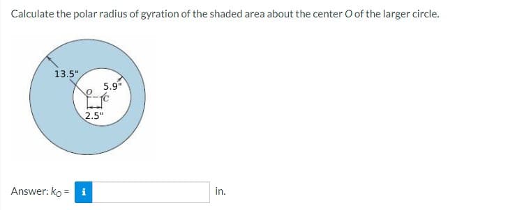 Calculate the polar radius of gyration of the shaded area about the center O of the larger circle.
13.5"
5.9"
2.5"
in.
Answer: ko =
