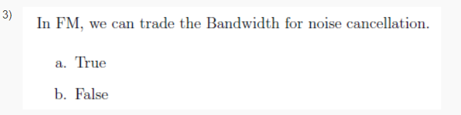 3)
In FM, we can trade the Bandwidth for noise cancellation.
a. True
b. False
