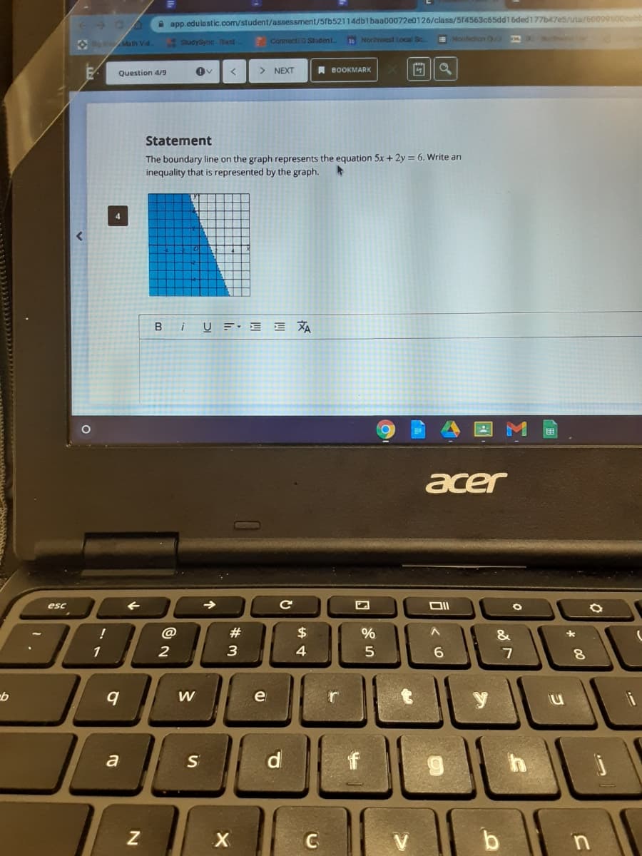 a app.edulostic.com/student/assessment/5fb52114dblbaa00072e0126/class/5f4563c65dd16ded177b47e5/uta/60099600eob
O eMath Vid.
SludySync Bast
Connecti D Sludent
16 Nortnwest Local Sc
E Nontiction Qu
Question 4/9
> NEXT
A BOOKMARK
Statement
The boundary line on the graph represents the equation 5x + 2y = 6. Write an
inequality that is represented by the graph.
B iU : E E XA
acer
esc
!
#3
$
&
1
2
3
4.
6.
8.
y
a
d
X
'n
