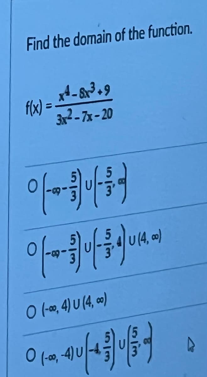 Find the domain of the function.
x4-8³.9
f(x) = -
3x²-7x-20
°-4-4-4
°/-+-+/-390x4
O (-∞, 4) U (4,00)
(4,0)
0 (-00,-4) U
40 (457) 01/3