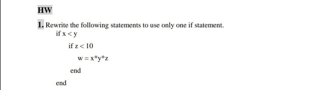 HW
1. Rewrite the following statements to use
if x < y
only
one if statement.
if z < 10
w = x*y*z
end
end
