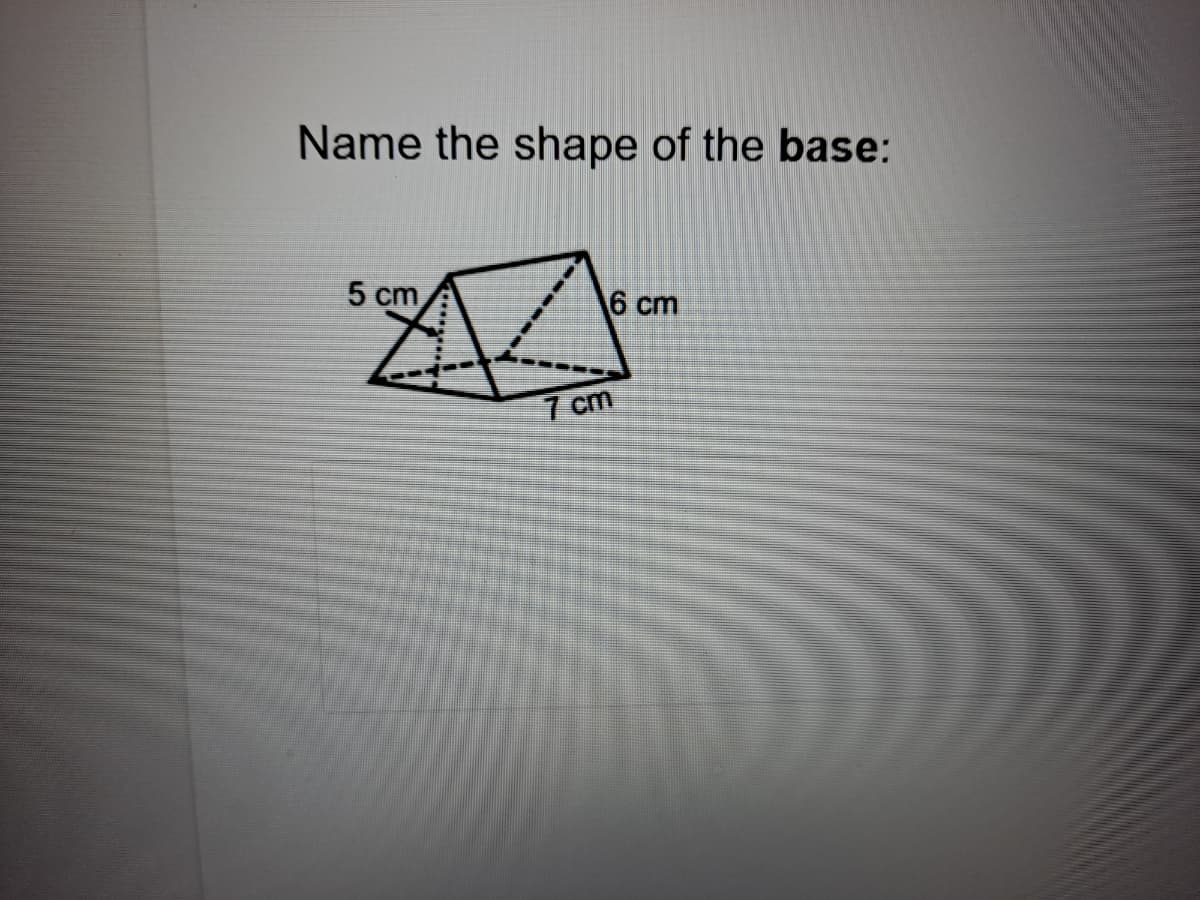 Name the shape of the base:
5 cm
6 cm
7 cm
