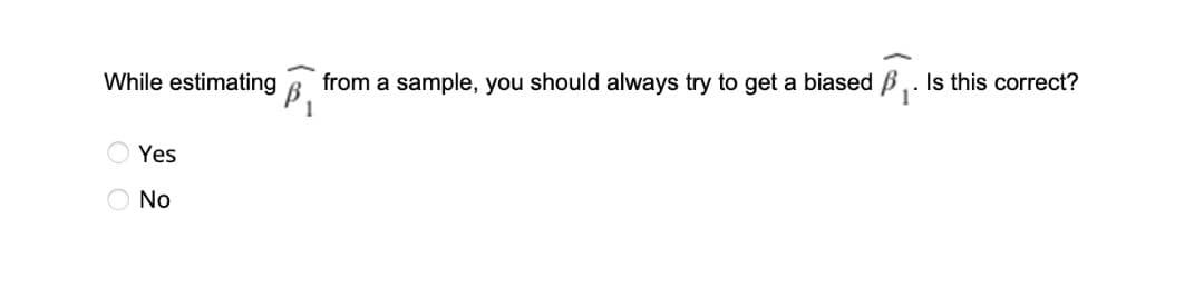 While estimating
from a sample, you should always try to get a biased B,. Is this correct?
Yes
No
