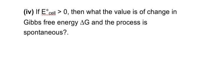 (iv) If E°cell > 0, then what the value is of change in
Gibbs free energy AG and the process is
spontaneous?.
