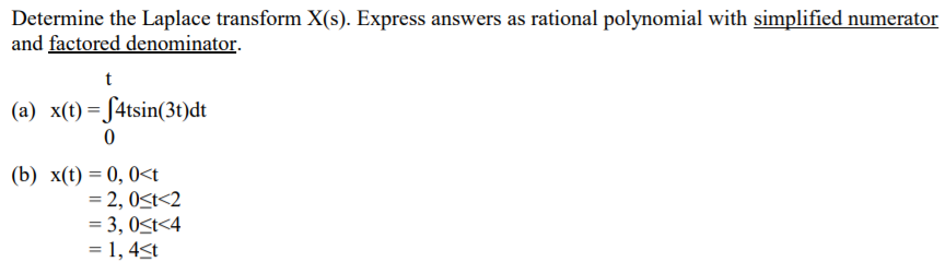 Determine the Laplace transform X(s). Express answers as rational polynomial with simplified numerator
and factored denominator.
(a) x(t) = S4tsin(3t)dt
(b) x(t) = 0, 0<t
= 2, 0St<2
= 3, 0<t<4
= 1, 4<t
