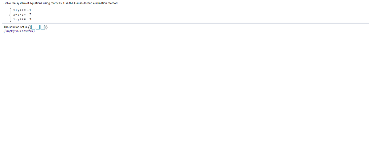 Solve the system of equations using matrices. Use the Gauss-Jordan elimination method.
x+y +z = - 1
x-y-z=
7
X-y+z= 3
The solution set is {(OUD)
(Simplify your answers.)
