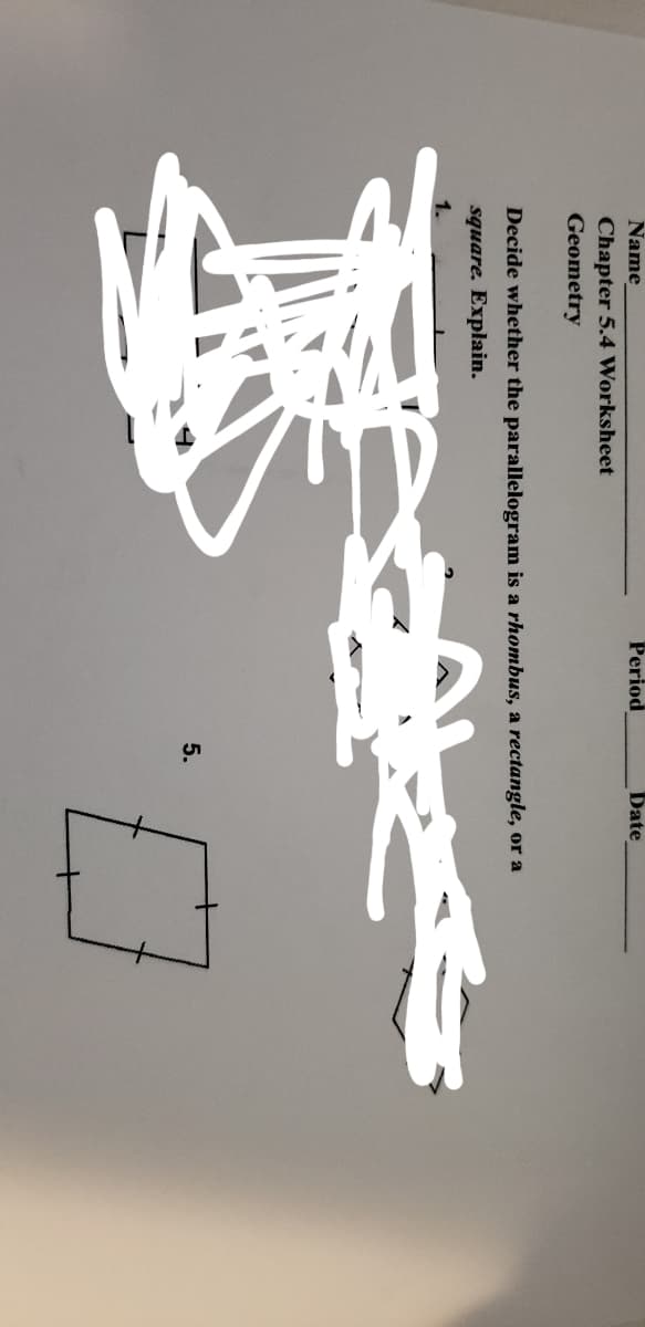 Name
Period
Date
Chapter 5.4 Worksheet
Geometry
Decide whether the parallelogram is a rhombus, a rectangle, or a
square. Explain.
5.
