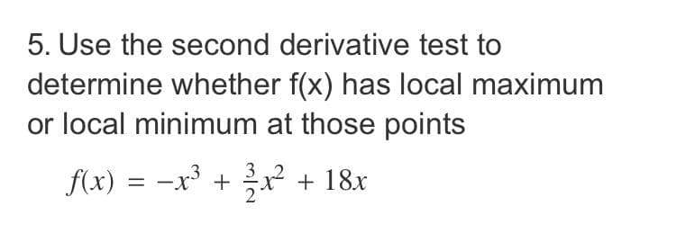 5. Use the second derivative test to
determine whether f(x) has local maximum
or local minimum at those points
f(x) = -x + x² + 18x
%3D
