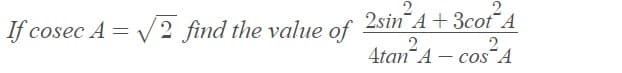 If cosec A = V2 find the value of 2sin¯A+3cot¯A
4tan“A – cos¯A
4tan A
