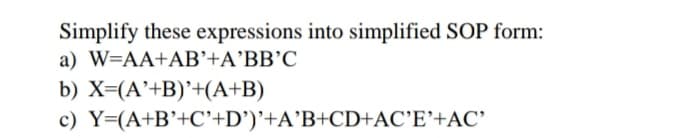 Simplify these expressions into simplified SOP form:
a) W=AA+AB’+A’BB’C
b) X=(A'+B)'+(A+B)
c) Y=(A+B'+C'+D')'+A’B+CD+AC'E'+AC'
