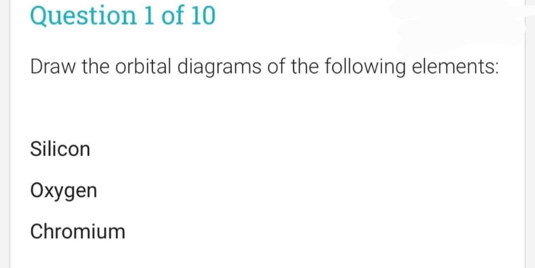 Question 1 of 10
Draw the orbital diagrams of the following elements:
Silicon
Oxygen
Chromium
