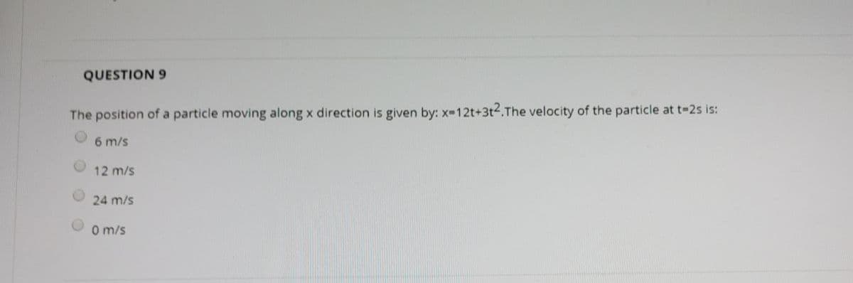 QUESTION 9
The position of a particle moving along x direction is given by: x-12t+3t2.The velocity of the particle at t-2s is:
6 m/s
12 m/s
24 m/s
0 m/s
