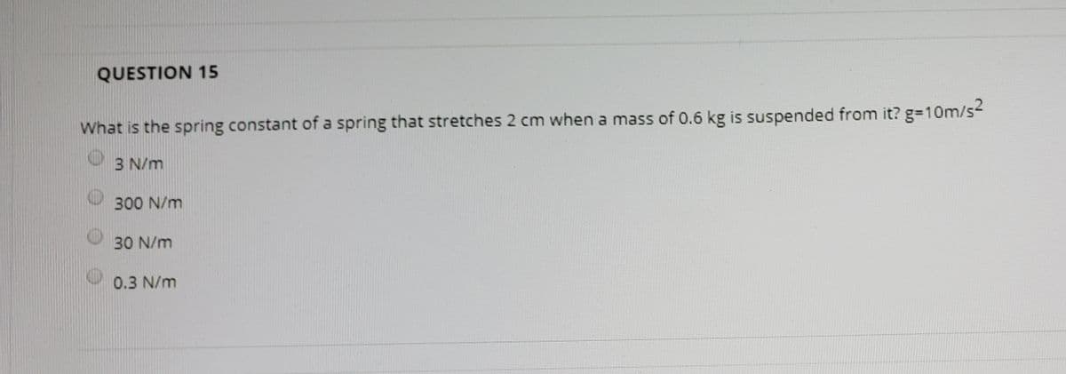 QUESTION 15
What is the spring constant of a spring that stretches 2 cm when a mass of 0.6 kg is suspended from it? g-10m/s
3 N/m
300 N/m
30 N/m
0.3 N/m
