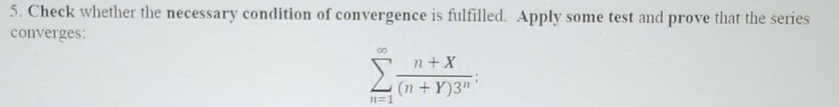 5. Check whether the necessary condition of convergence is fulfilled. Apply some test and prove that the series
converges:
n+X
(n + Y)3n
Σ₁
n=1