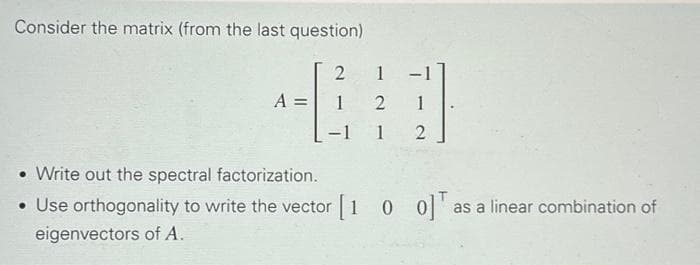 Consider the matrix (from the last question)
2 1
12
1
A
||
1
2
• Write out the spectral factorization.
• Use orthogonality to write the vector [100] as a linear combination of
eigenvectors of A.