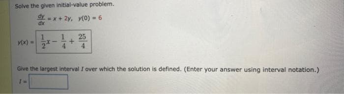 Solve the given initial-value problem.
dy =x+2y, y(0) = 6
dx
y(x) =
1|2
+
25
4
Give the largest interval I over which the solution is defined. (Enter your answer using interval notation.)
I=