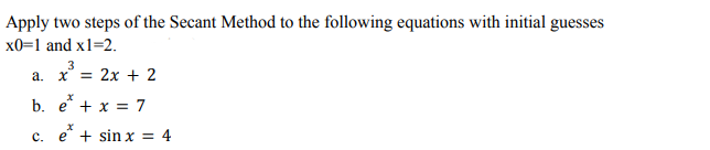 Apply two steps of the Secant Method to the following equations with initial guesses
x0=1 and x1=2.
3
a. x² = 2x + 2
b. e* + x = 7
C.
X
e + sin x = 4