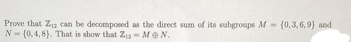 =
Prove that Z12 can be decomposed as the direct sum of its subgroups M
N = {0,4,8). That is show that Z12 = MON.
(0,3,6,9) and