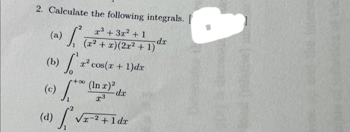 2. Calculate the following integrals. [
x³ + 3x² + 1
(x² + x) (2x² + 1)
(2) S²
(b) [²
S
(c) 110 (
(d) [²√
x² cos(x + 1)dr
(In x)²
x3
-da
√x-2+1 dr
-dx