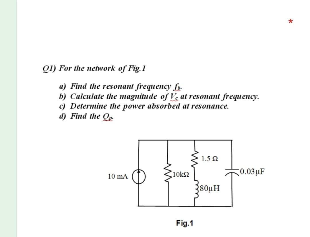 Q1) For the network of Fig.1
а) Find the resопant frequency So
b) Calculate the magnitude of Ve at resonant frequency.
c) Determine the power absorbed at resonance.
d) Find the Qp.
1.5 Ω
10k2
0.03µF
10 mA
380µH
Fig.1
