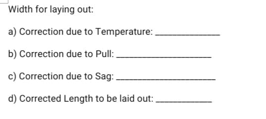 Width for laying out:
a) Correction due to Temperature:
b) Correction due to Pull:.
c) Correction due to Sag: .
d) Corrected Length to be laid out:
