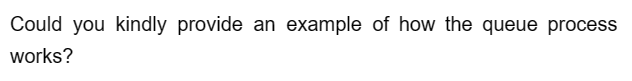 Could you kindly provide an example of how the queue process
works?