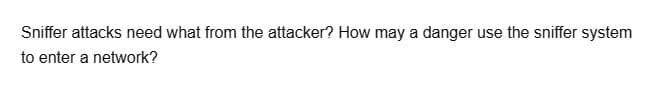 Sniffer attacks need what from the attacker? How may a danger use the sniffer system
to enter a network?