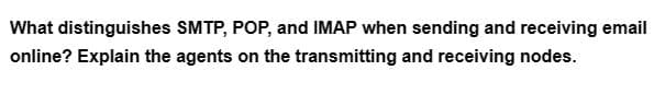 What distinguishes SMTP, POP, and IMAP when sending and receiving email
online? Explain the agents on the transmitting and receiving nodes.