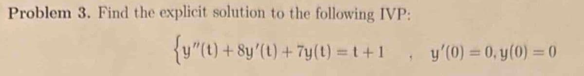 Problem 3. Find the explicit solution to the following IVP:
{y"(t) +8y'(t) + 7y(t)=1+1, y'(0) = 0, y(0)=0