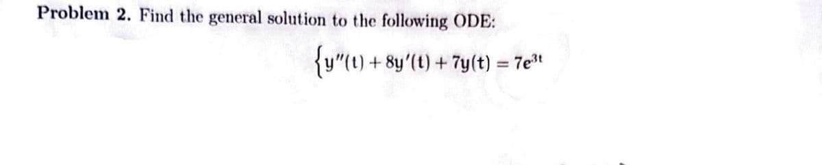 Problem 2. Find the general solution to the following ODE:
{y"(t) +8y'(t) + 7y(t) = 7e³t