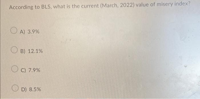 According to BLS, what is the current (March, 2022) value of misery index?
O A) 3.9%
B) 12.1%
C) 7.9%
O D) 8.5%
