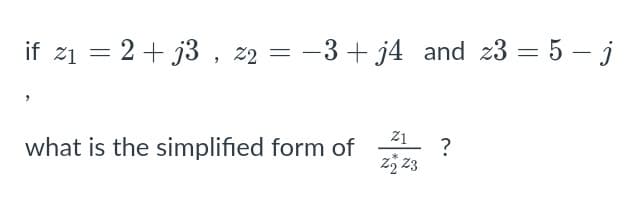 if z1 = 2+ j3 , z2 = -3 + j4 and z3 = 5 – j
-3+ j4 and z3 = 5 – j
21
what is the simplified form of
