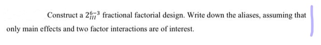 Construct a 2,3 fractional factorial design. Write down the aliases, assuming that
only main effects and two factor interactions are of interest.
