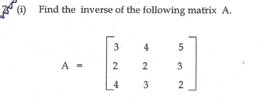 (i) Find the inverse of the following matrix A.
4
A =
2
2
3
4
3
2.
3.
