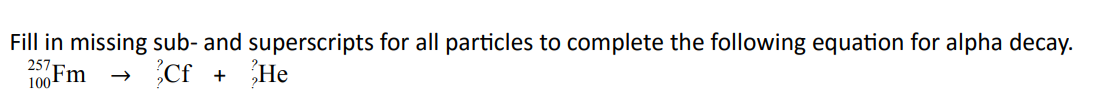 Fill in missing sub- and superscripts for all particles to complete the following equation for alpha decay.
100 Fm
Cf + He
257
