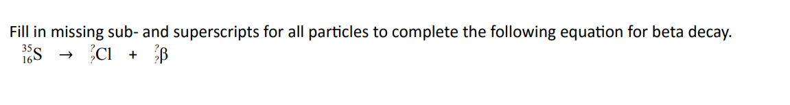 Fill in missing sub- and superscripts for all particles to complete the following equation for beta decay.
16S
CI + B
