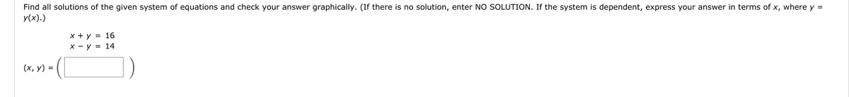 Find all solutions of the given system of equations and check your answer graphically. (If there is no solution, enter NO SOLUTION. If the system is dependent, express your answer in terms of x, where y =
У(x).)
x + y = 16
х — у %3D 14
(х, у) %3D
