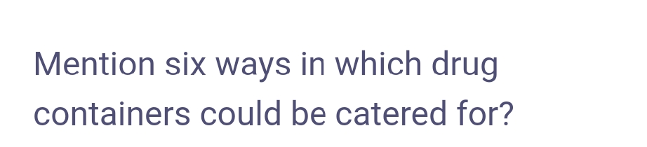 Mention six ways in which drug
containers could be catered for?