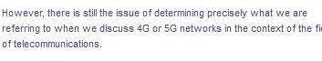 However, there is still the issue of determining precisely what we are
referring to when we discuss 4G or 5G networks in the context of the fim
of telecommunications.
