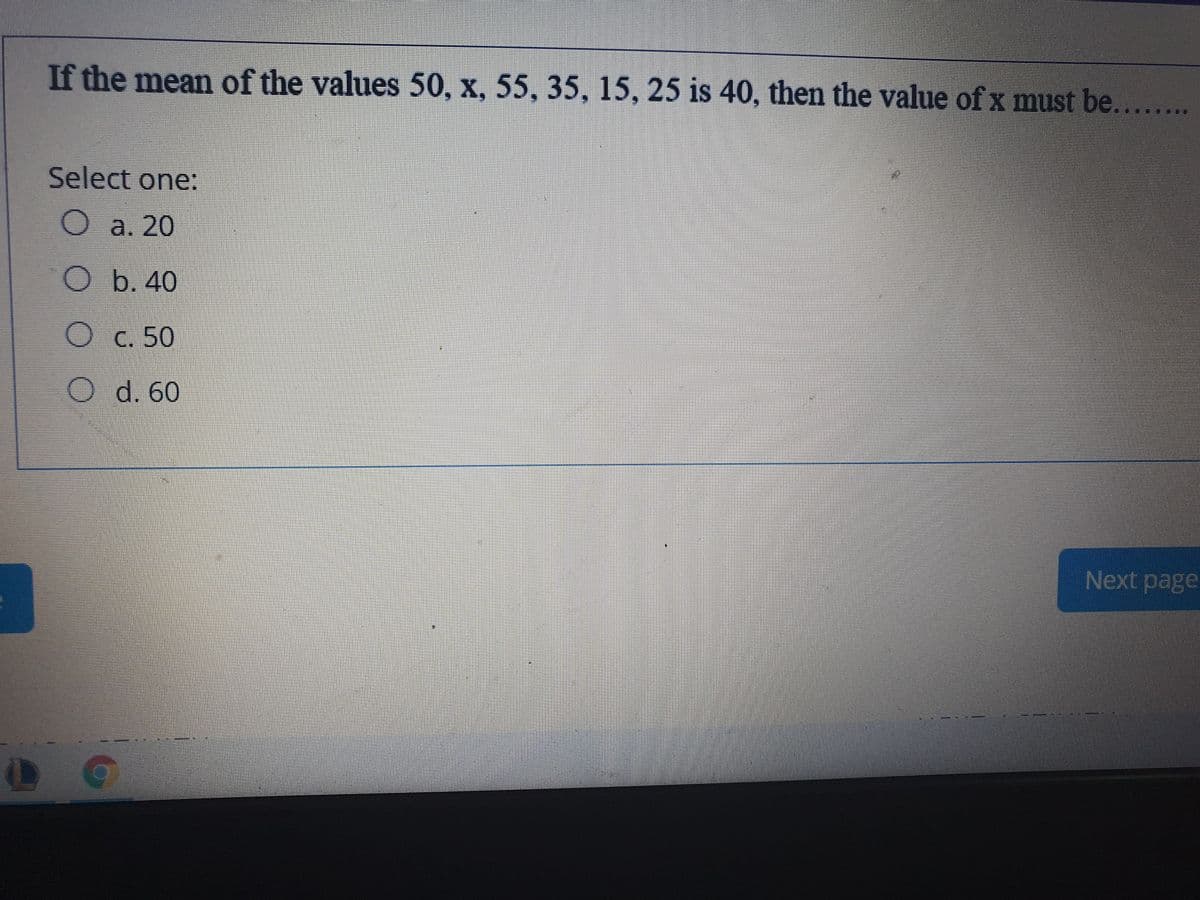 If the mean of the values 50, x, 55, 35, 15, 25 is 40, then the value of x must be.......
三
Select one:
O a. 20
O b. 40
O c. 50
O d. 60
Next page
