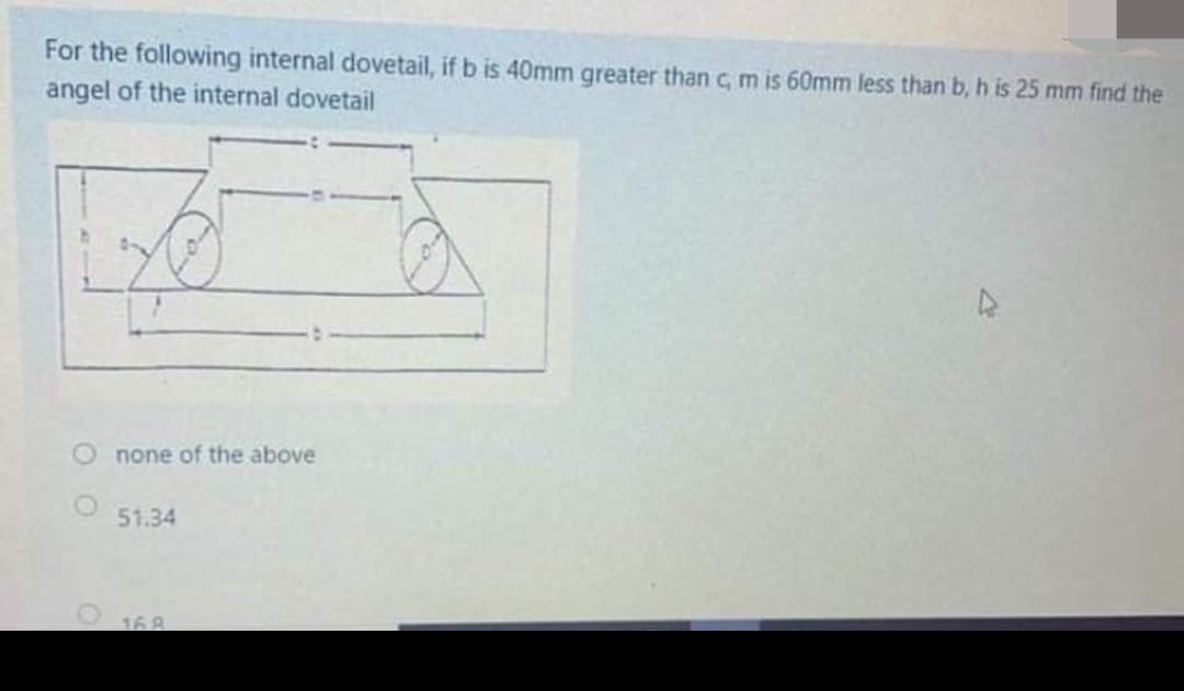 For the following internal dovetail, if b is 40mm greater than c, m is 60mm less than b, h is 25 mm find the
angel of the internal dovetail
none of the above
51.34
168