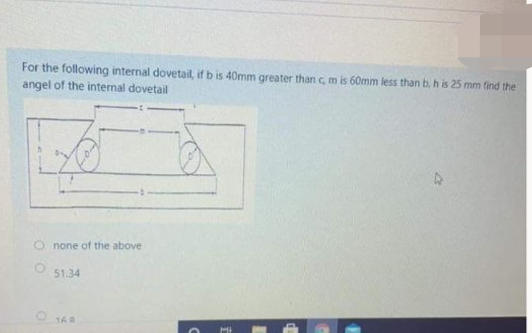 For the following internal dovetail, if bis 40mm greater than c, m is 60mm less than b, h is 25 mm find the
angel of the internal dovetail
none of the above
51.34
HI