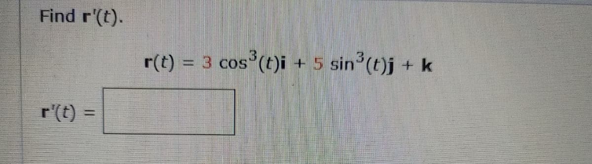 Find r'(t).
r(t) = 3 cos (t)i
+ 5 sin'(t)j +k
r'(t) =
