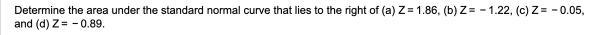 Determine the area under the standard normal curve that lies to the right of (a) Z= 1.86, (b) Z= -1.22, (c) Z= -0.05,
and (d) Z= -0.89.