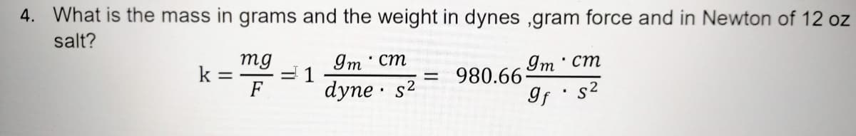 4. What is the mass in grams and the weight in dynes ,gram force and in Newton of 12 oz
salt?
mg
k =
F
Im cm
Im cm
= 980.66
dyne · s2
If · s2
