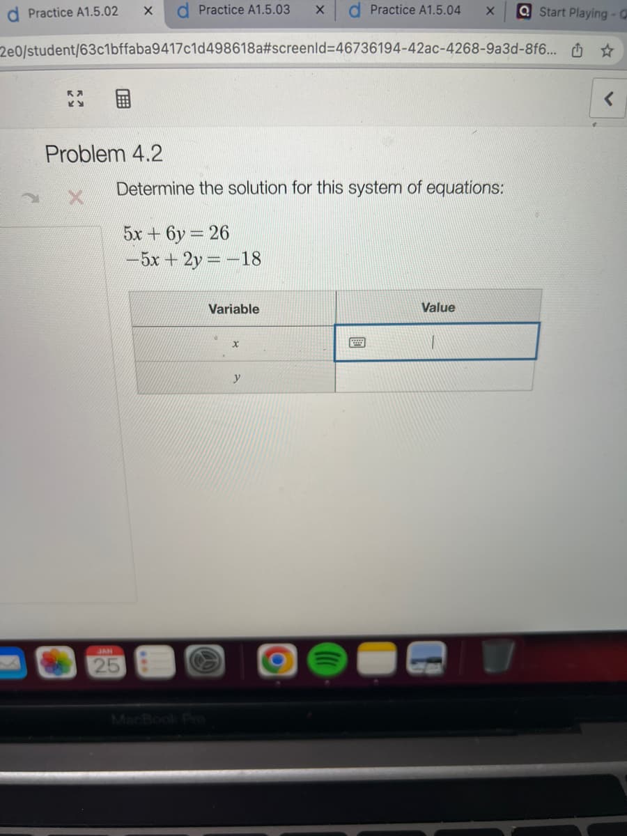 Practice A1.5.02 X
ΚΑ
KY
Problem 4.2
Practice A1.5.03 X
2e0/student/63c1bffaba9417c1d498618a#screenId=46736194-42ac-4268-9a3d-8f6...
25
Determine the solution for this system of equations:
5x+6y= 26
-5x + 2y = -18
Variable
X
y
Practice A1.5.04 X
O
D
Start Playing - Q
Value