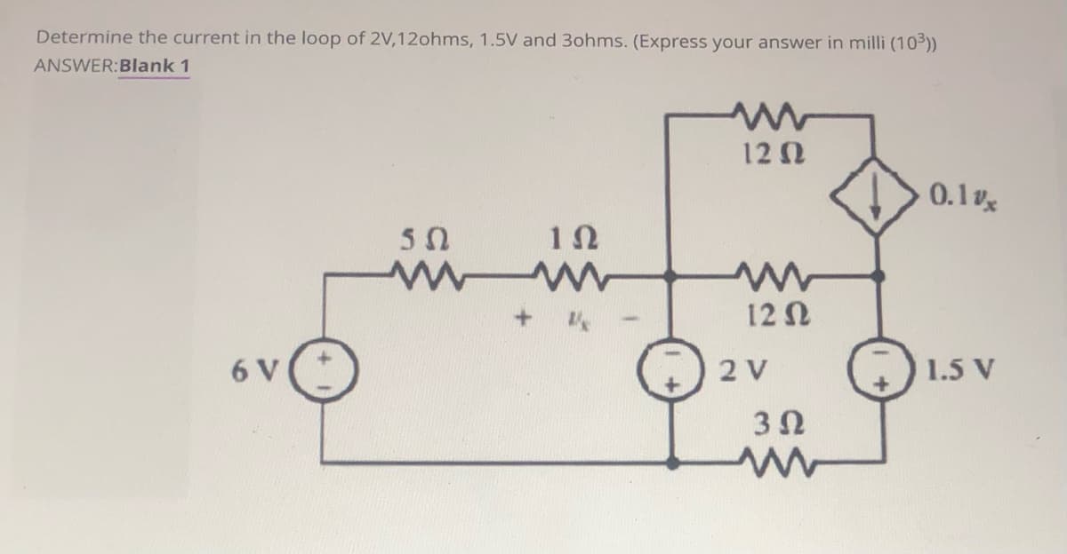 Determine the current in the loop of 2V,12ohms, 1.5V and 3ohms. (Express your answer in milli (103))
ANSWER:Blank 1
12 N
0.1v
50
12 N
6 V
2 V
1.5 V
