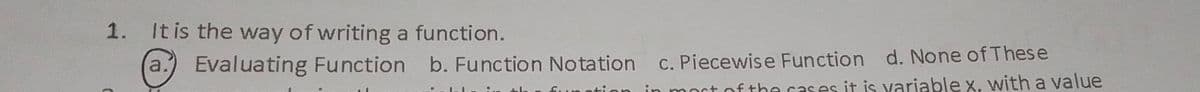 1. It is the way of writing a function.
a.) Evaluating Function
b. Function Notation
C. Piecewise Function d. None of These
the cases it is variable x, with a value
