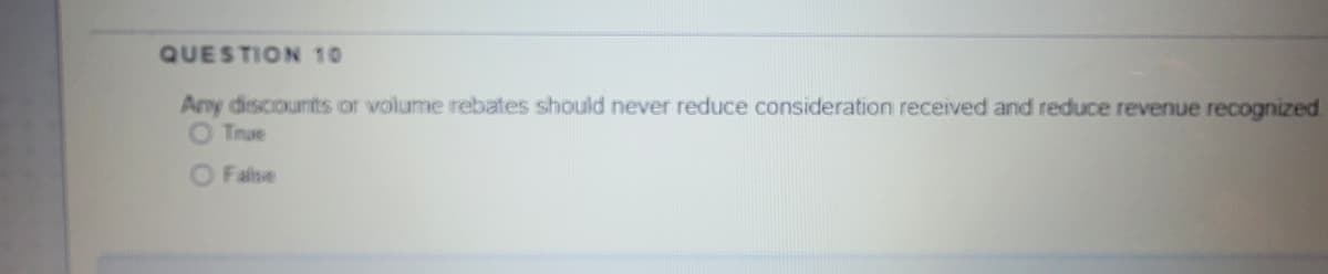 QUESTION 10
Any discounts or volume rebates should never reduce consideration received and reduce revenue recognized
True
O False
